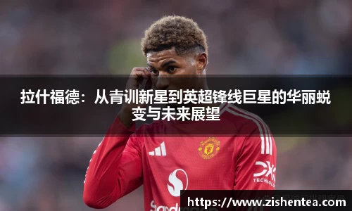 拉什福德：从青训新星到英超锋线巨星的华丽蜕变与未来展望