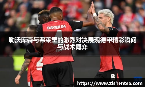 勒沃库森与弗莱堡的激烈对决展现德甲精彩瞬间与战术博弈