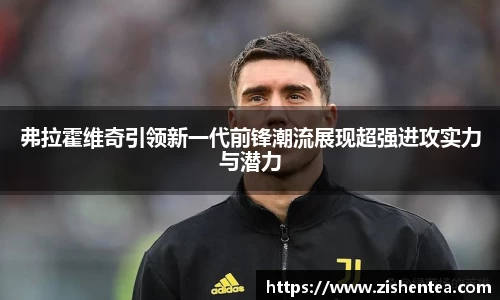 弗拉霍维奇引领新一代前锋潮流展现超强进攻实力与潜力