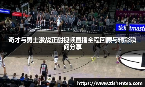 奇才与勇士激战正酣视频直播全程回顾与精彩瞬间分享