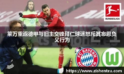 莱万重返德甲与旧主交锋拜仁球迷怒斥其忘恩负义行为