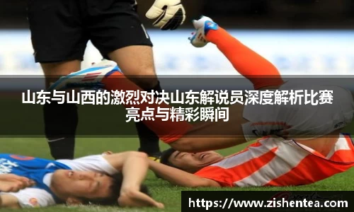 山东与山西的激烈对决山东解说员深度解析比赛亮点与精彩瞬间